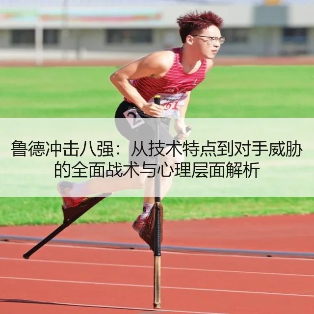 鲁德冲击八强：从技术特点到对手威胁的全面战术与心理层面解析