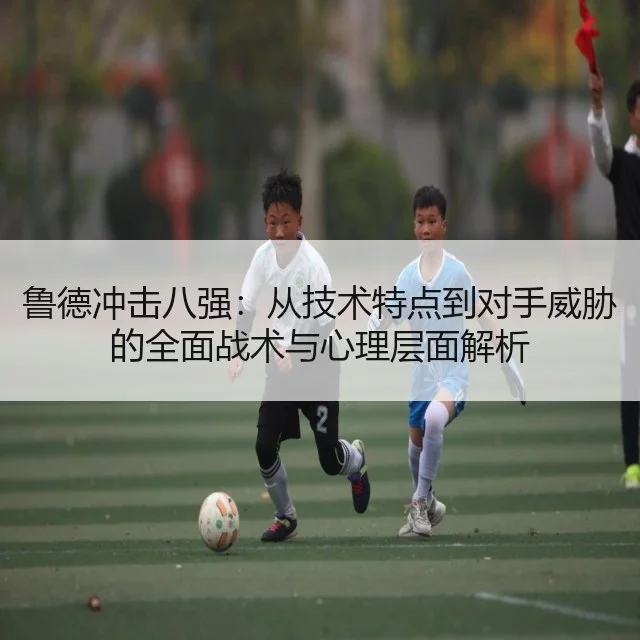 鲁德冲击八强：从技术特点到对手威胁的全面战术与心理层面解析 - huatihui